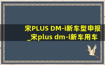 宋PLUS DM-i新车型申报_宋plus dm-i新车用车指南